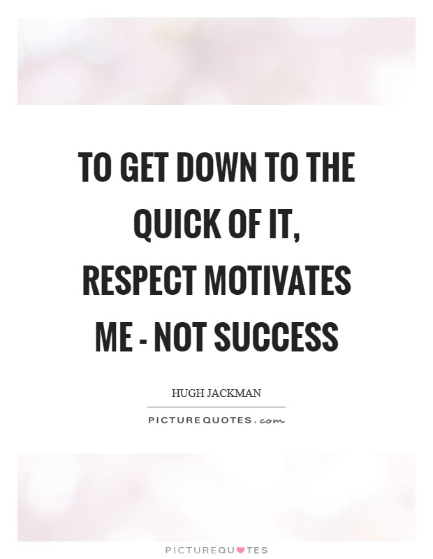 To get down to the quick of it, respect motivates me - not success Picture Quote #1