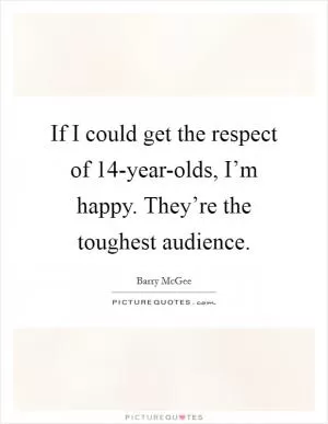 If I could get the respect of 14-year-olds, I’m happy. They’re the toughest audience Picture Quote #1