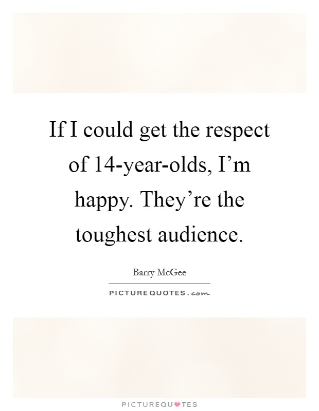 If I could get the respect of 14-year-olds, I'm happy. They're the toughest audience. Picture Quote #1