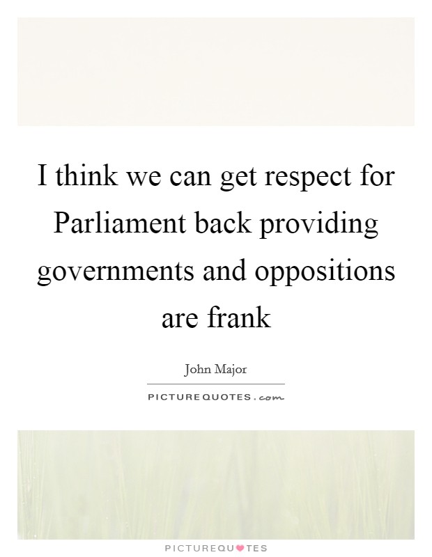 I think we can get respect for Parliament back providing governments and oppositions are frank Picture Quote #1