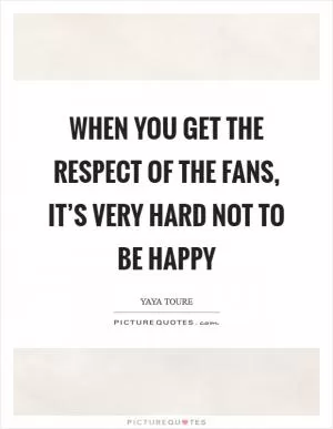 When you get the respect of the fans, it’s very hard not to be happy Picture Quote #1