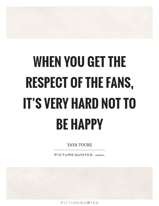 When you get the respect of the fans, it's very hard not to be happy Picture Quote #1