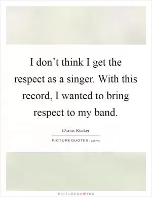 I don’t think I get the respect as a singer. With this record, I wanted to bring respect to my band Picture Quote #1
