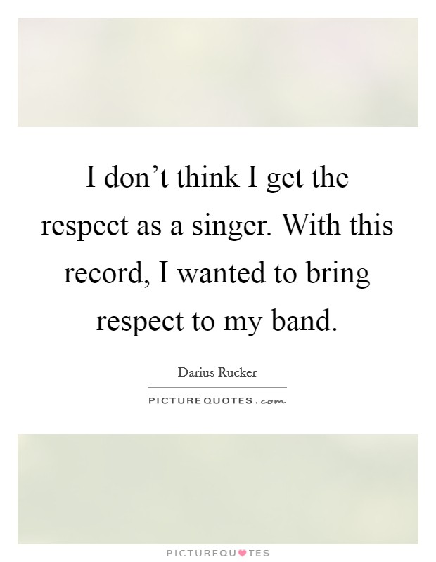 I don't think I get the respect as a singer. With this record, I wanted to bring respect to my band. Picture Quote #1