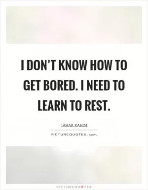 I don’t know how to get bored. I need to learn to rest Picture Quote #1