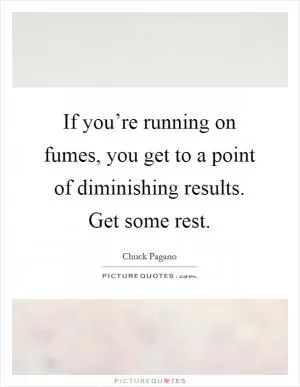 If you’re running on fumes, you get to a point of diminishing results. Get some rest Picture Quote #1