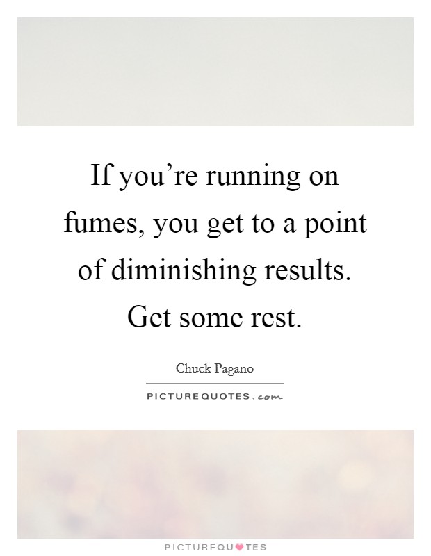If you're running on fumes, you get to a point of diminishing results. Get some rest. Picture Quote #1