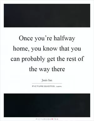 Once you’re halfway home, you know that you can probably get the rest of the way there Picture Quote #1