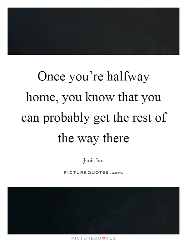 Once you're halfway home, you know that you can probably get the rest of the way there Picture Quote #1
