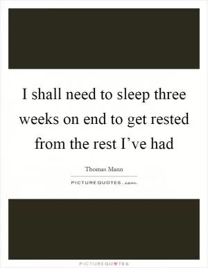 I shall need to sleep three weeks on end to get rested from the rest I’ve had Picture Quote #1