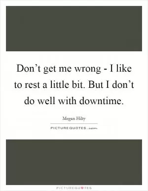 Don’t get me wrong - I like to rest a little bit. But I don’t do well with downtime Picture Quote #1