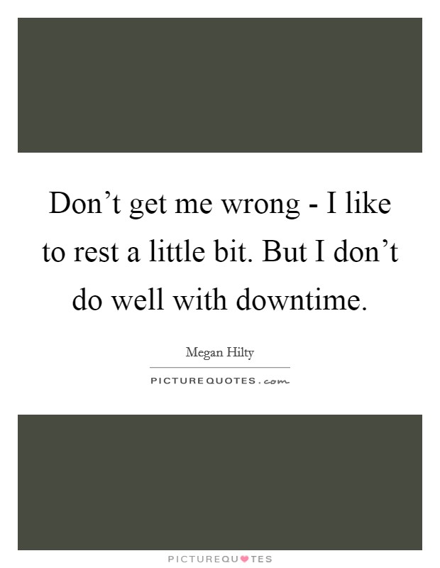 Don't get me wrong - I like to rest a little bit. But I don't do well with downtime. Picture Quote #1