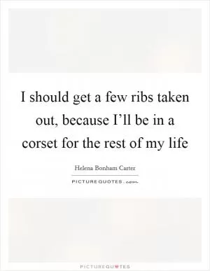 I should get a few ribs taken out, because I’ll be in a corset for the rest of my life Picture Quote #1