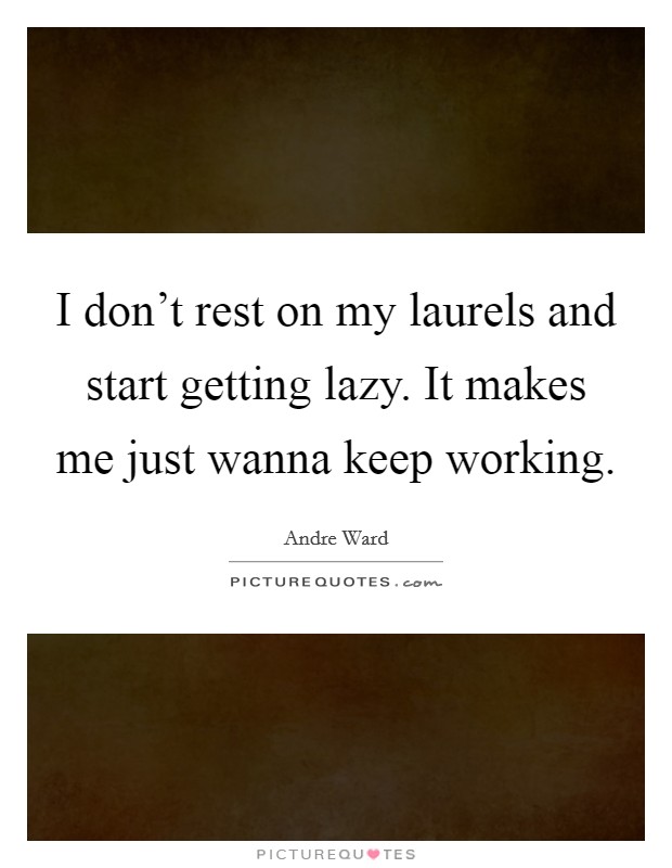 I don't rest on my laurels and start getting lazy. It makes me just wanna keep working. Picture Quote #1