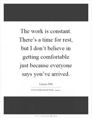 The work is constant. There’s a time for rest, but I don’t believe in getting comfortable just because everyone says you’ve arrived Picture Quote #1