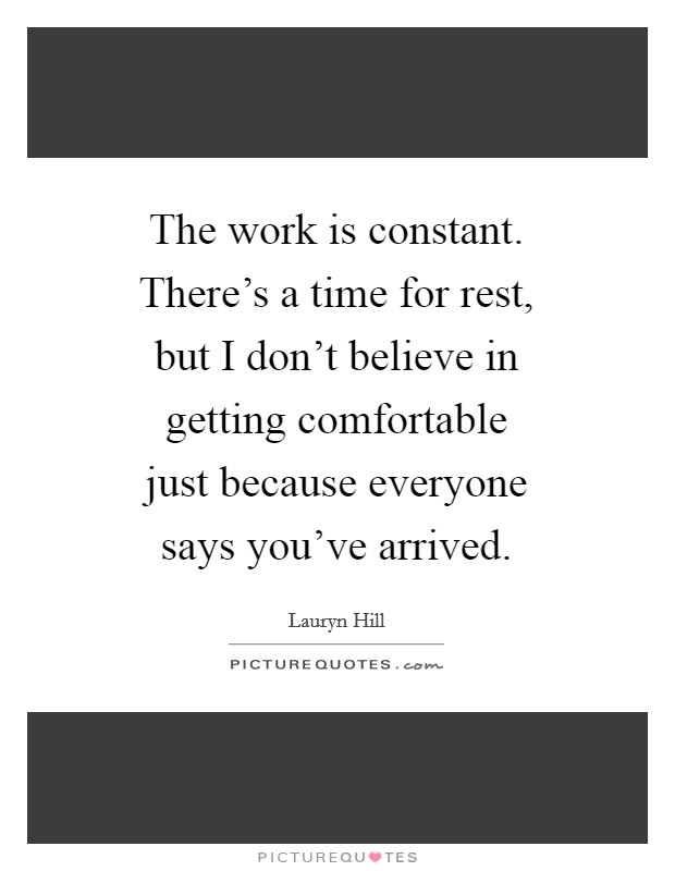 The work is constant. There's a time for rest, but I don't believe in getting comfortable just because everyone says you've arrived. Picture Quote #1