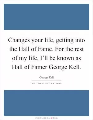 Changes your life, getting into the Hall of Fame. For the rest of my life, I’ll be known as Hall of Famer George Kell Picture Quote #1