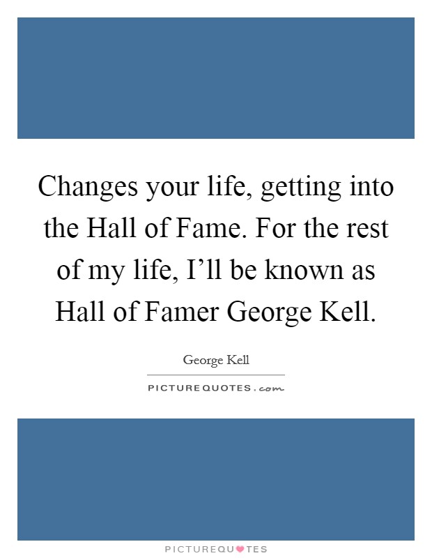 Changes your life, getting into the Hall of Fame. For the rest of my life, I'll be known as Hall of Famer George Kell. Picture Quote #1