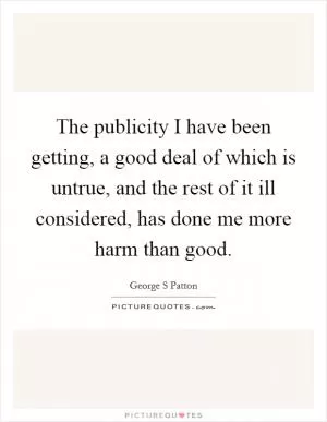 The publicity I have been getting, a good deal of which is untrue, and the rest of it ill considered, has done me more harm than good Picture Quote #1