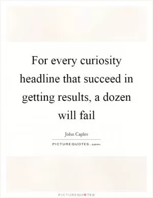 For every curiosity headline that succeed in getting results, a dozen will fail Picture Quote #1