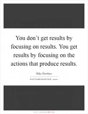 You don’t get results by focusing on results. You get results by focusing on the actions that produce results Picture Quote #1