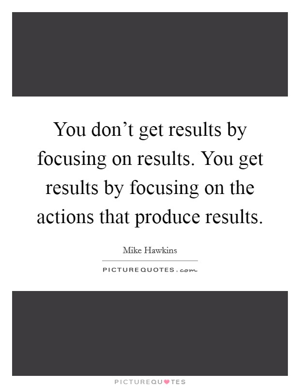 You don't get results by focusing on results. You get results by focusing on the actions that produce results. Picture Quote #1