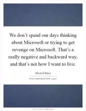 We don’t spend our days thinking about Microsoft or trying to get revenge on Microsoft. That’s a really negative and backward way, and that’s not how I want to live Picture Quote #1