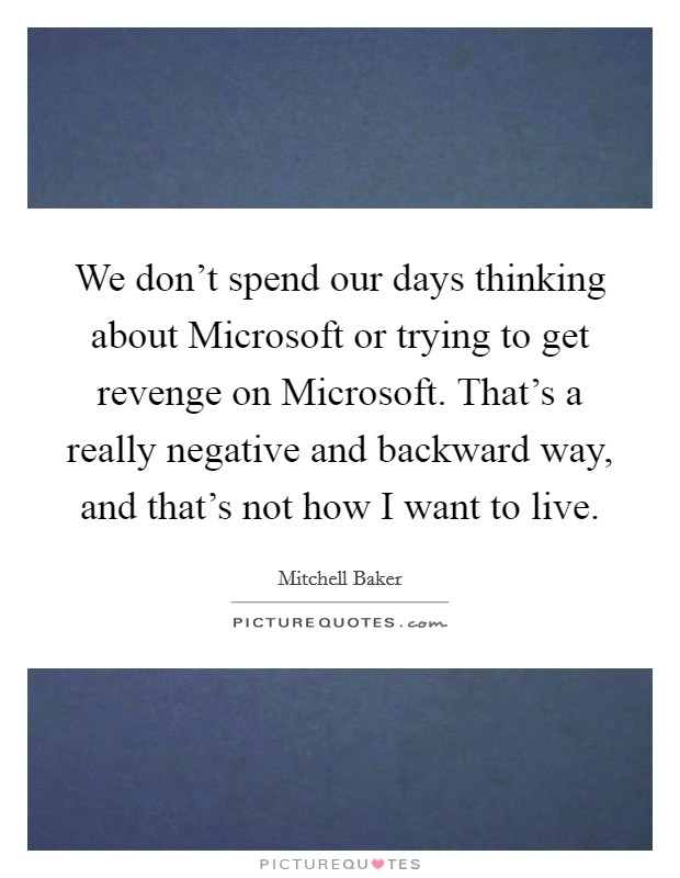 We don't spend our days thinking about Microsoft or trying to get revenge on Microsoft. That's a really negative and backward way, and that's not how I want to live. Picture Quote #1