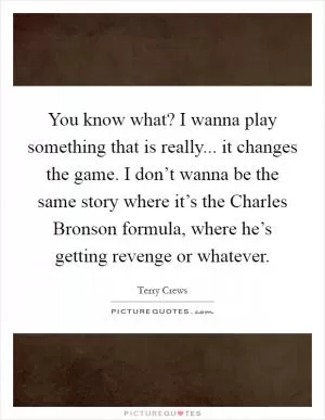 You know what? I wanna play something that is really... it changes the game. I don’t wanna be the same story where it’s the Charles Bronson formula, where he’s getting revenge or whatever Picture Quote #1
