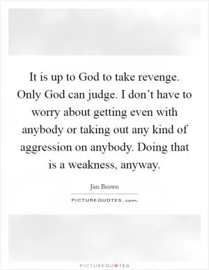 It is up to God to take revenge. Only God can judge. I don’t have to worry about getting even with anybody or taking out any kind of aggression on anybody. Doing that is a weakness, anyway Picture Quote #1