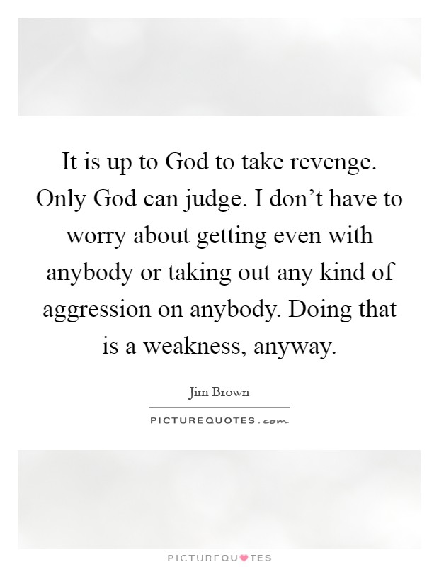 It is up to God to take revenge. Only God can judge. I don't have to worry about getting even with anybody or taking out any kind of aggression on anybody. Doing that is a weakness, anyway. Picture Quote #1