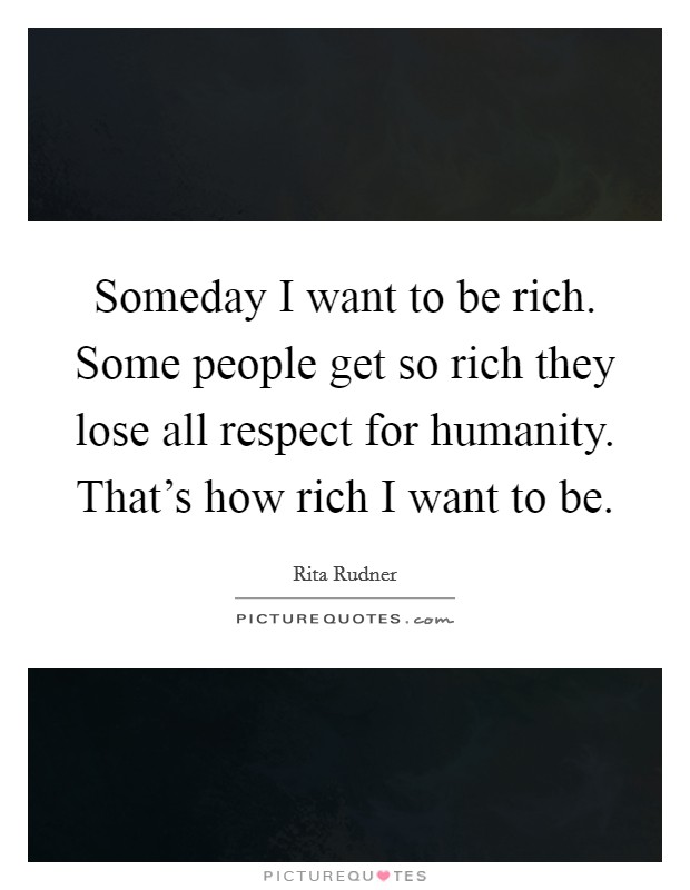 Someday I want to be rich. Some people get so rich they lose all respect for humanity. That's how rich I want to be. Picture Quote #1