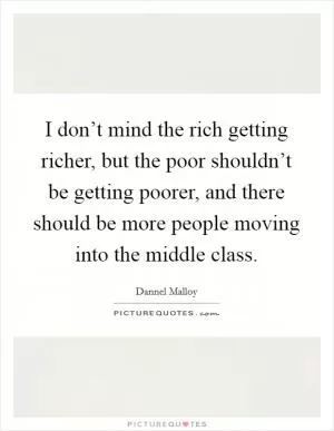 I don’t mind the rich getting richer, but the poor shouldn’t be getting poorer, and there should be more people moving into the middle class Picture Quote #1