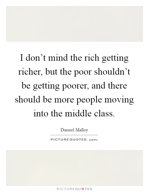 I don't mind the rich getting richer, but the poor shouldn't be getting poorer, and there should be more people moving into the middle class. Picture Quote #1