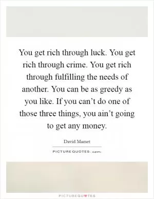 You get rich through luck. You get rich through crime. You get rich through fulfilling the needs of another. You can be as greedy as you like. If you can’t do one of those three things, you ain’t going to get any money Picture Quote #1