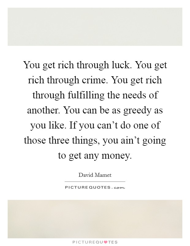 You get rich through luck. You get rich through crime. You get rich through fulfilling the needs of another. You can be as greedy as you like. If you can't do one of those three things, you ain't going to get any money. Picture Quote #1