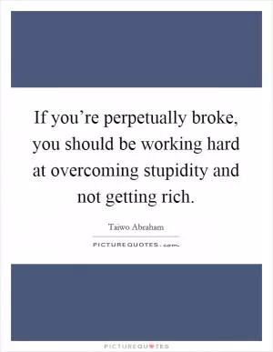 If you’re perpetually broke, you should be working hard at overcoming stupidity and not getting rich Picture Quote #1