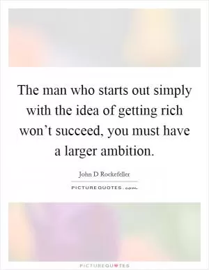 The man who starts out simply with the idea of getting rich won’t succeed, you must have a larger ambition Picture Quote #1