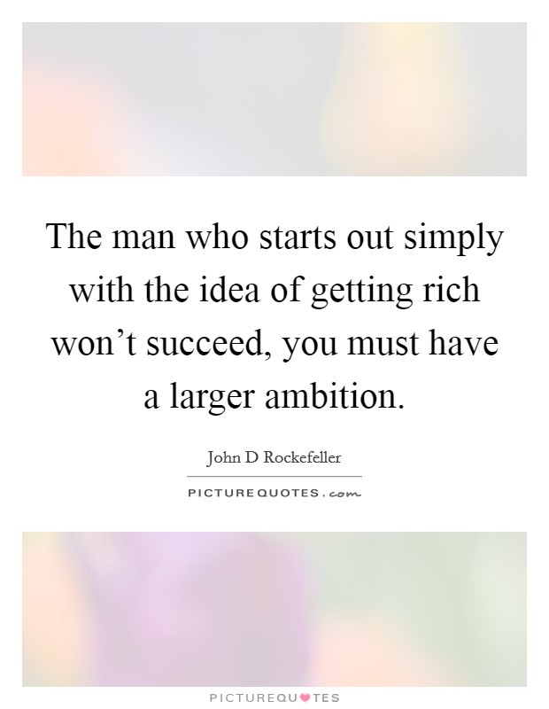 The man who starts out simply with the idea of getting rich won't succeed, you must have a larger ambition. Picture Quote #1