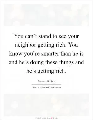 You can’t stand to see your neighbor getting rich. You know you’re smarter than he is and he’s doing these things and he’s getting rich Picture Quote #1