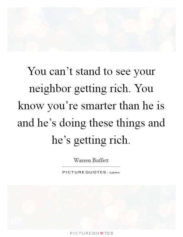 You can't stand to see your neighbor getting rich. You know you're smarter than he is and he's doing these things and he's getting rich. Picture Quote #1