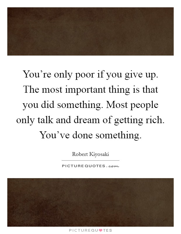 You're only poor if you give up. The most important thing is that you did something. Most people only talk and dream of getting rich. You've done something. Picture Quote #1