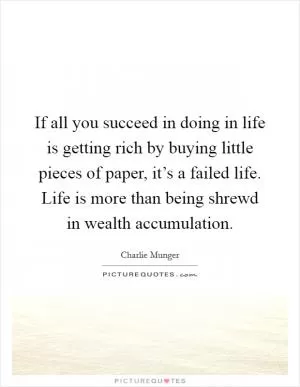 If all you succeed in doing in life is getting rich by buying little pieces of paper, it’s a failed life. Life is more than being shrewd in wealth accumulation Picture Quote #1