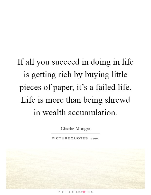 If all you succeed in doing in life is getting rich by buying little pieces of paper, it's a failed life. Life is more than being shrewd in wealth accumulation. Picture Quote #1