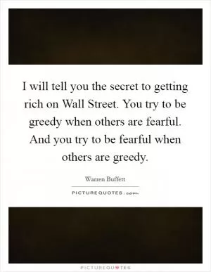 I will tell you the secret to getting rich on Wall Street. You try to be greedy when others are fearful. And you try to be fearful when others are greedy Picture Quote #1