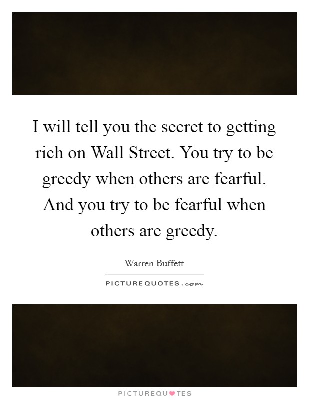 I will tell you the secret to getting rich on Wall Street. You try to be greedy when others are fearful. And you try to be fearful when others are greedy. Picture Quote #1