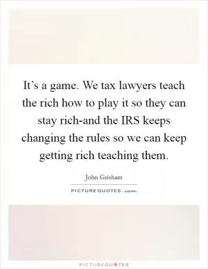 It’s a game. We tax lawyers teach the rich how to play it so they can stay rich-and the IRS keeps changing the rules so we can keep getting rich teaching them Picture Quote #1