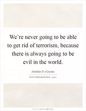 We’re never going to be able to get rid of terrorism, because there is always going to be evil in the world Picture Quote #1