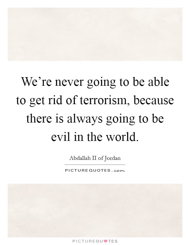 We're never going to be able to get rid of terrorism, because there is always going to be evil in the world. Picture Quote #1