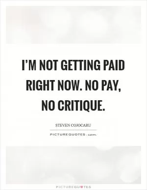 I’m not getting paid right now. No pay, no critique Picture Quote #1